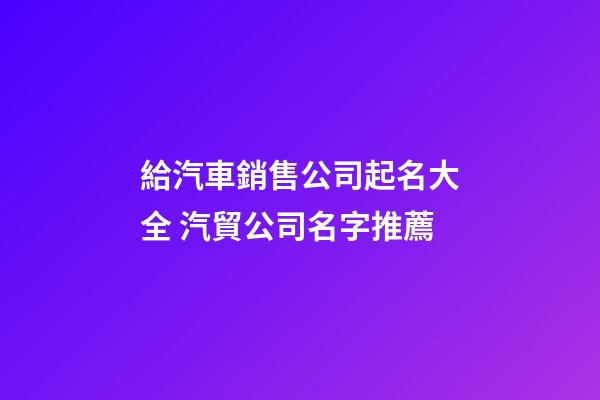 給汽車銷售公司起名大全 汽貿公司名字推薦-第1張-公司起名-玄機派